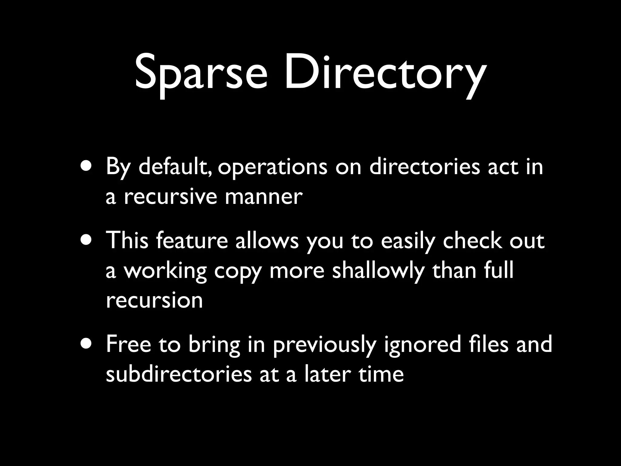 Sparse Directory
• By default, operations on directories act in
  a recursive manner
• This feature allows you to easily check out
  a working copy more shallowly than full
  recursion
• Free to bring in previously ignored ﬁles and
  subdirectories at a later time
 