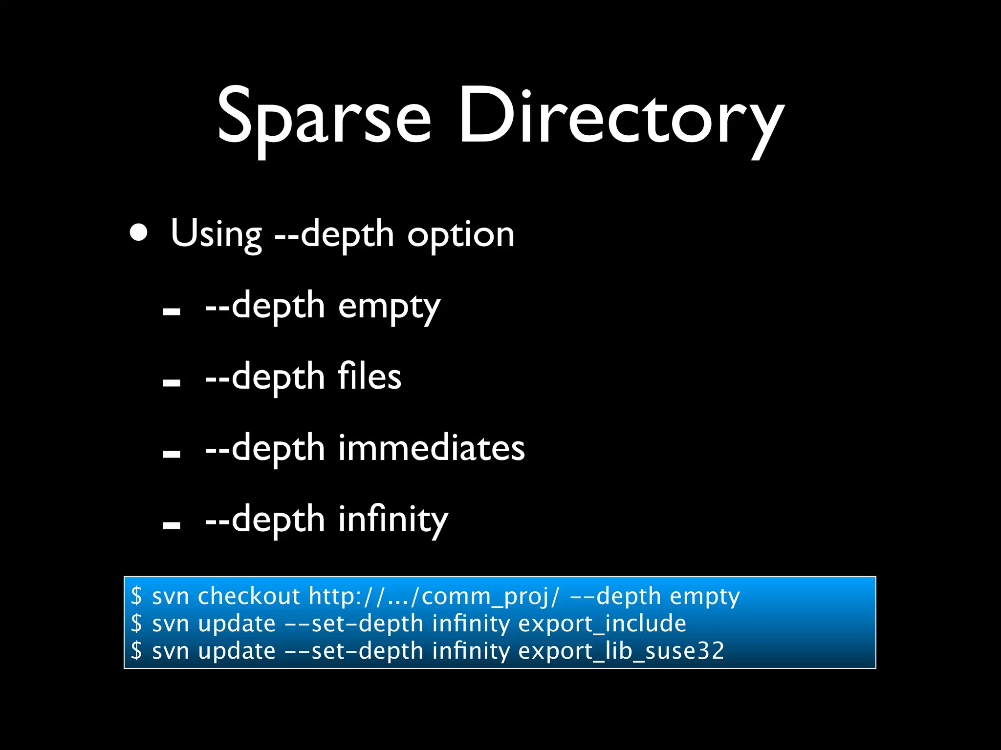 Sparse Directory
• Using --depth option
 - --depth empty
 - --depth ﬁles
 - --depth immediates
 - --depth inﬁnity
$ svn checkout http://.../comm_proj/ --depth empty
$ svn update --set-depth inﬁnity export_include
$ svn update --set-depth inﬁnity export_lib_suse32
 
