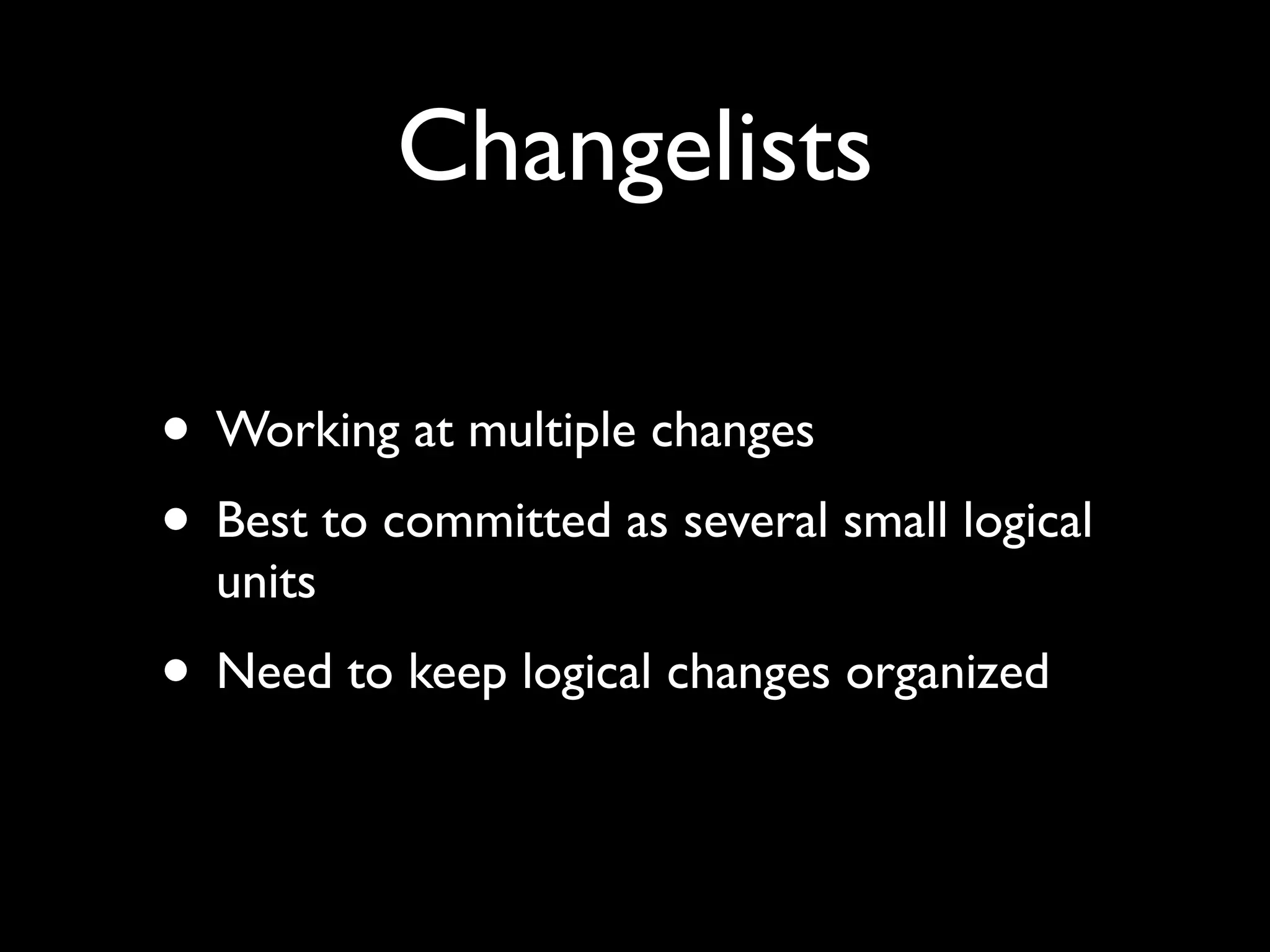 Changelists

• Working at multiple changes
• Best to committed as several small logical
  units
• Need to keep logical changes organized
 