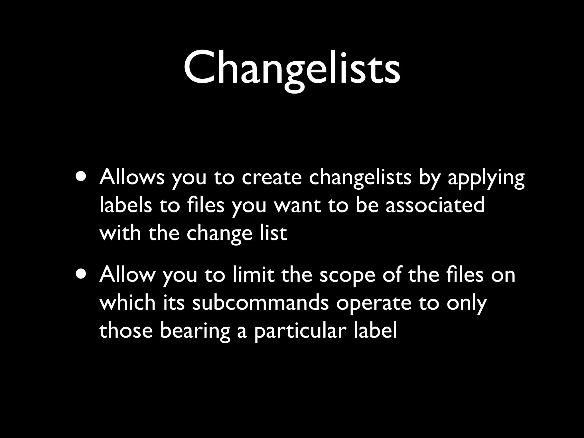 Changelists

• Allows you to create changelists by applying
  labels to ﬁles you want to be associated
  with the change list
• Allow you to limit the scope of the ﬁles on
  which its subcommands operate to only
  those bearing a particular label
 