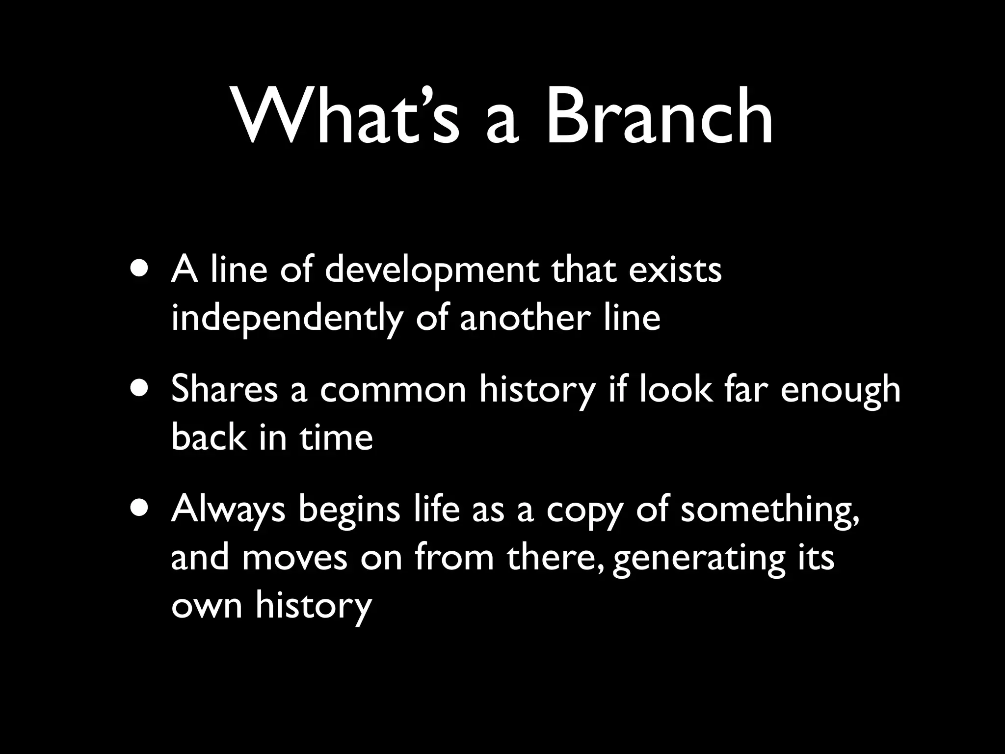 What’s a Branch
• A line of development that exists
  independently of another line
• Shares a common history if look far enough
  back in time
• Always begins life as a copy of something,
  and moves on from there, generating its
  own history
 