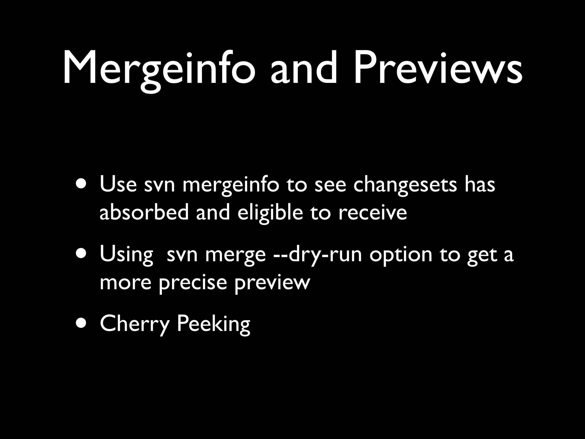 Mergeinfo and Previews

• Use svn mergeinfo to see changesets has
  absorbed and eligible to receive
• Using svn merge --dry-run option to get a
  more precise preview
• Cherry Peeking
 