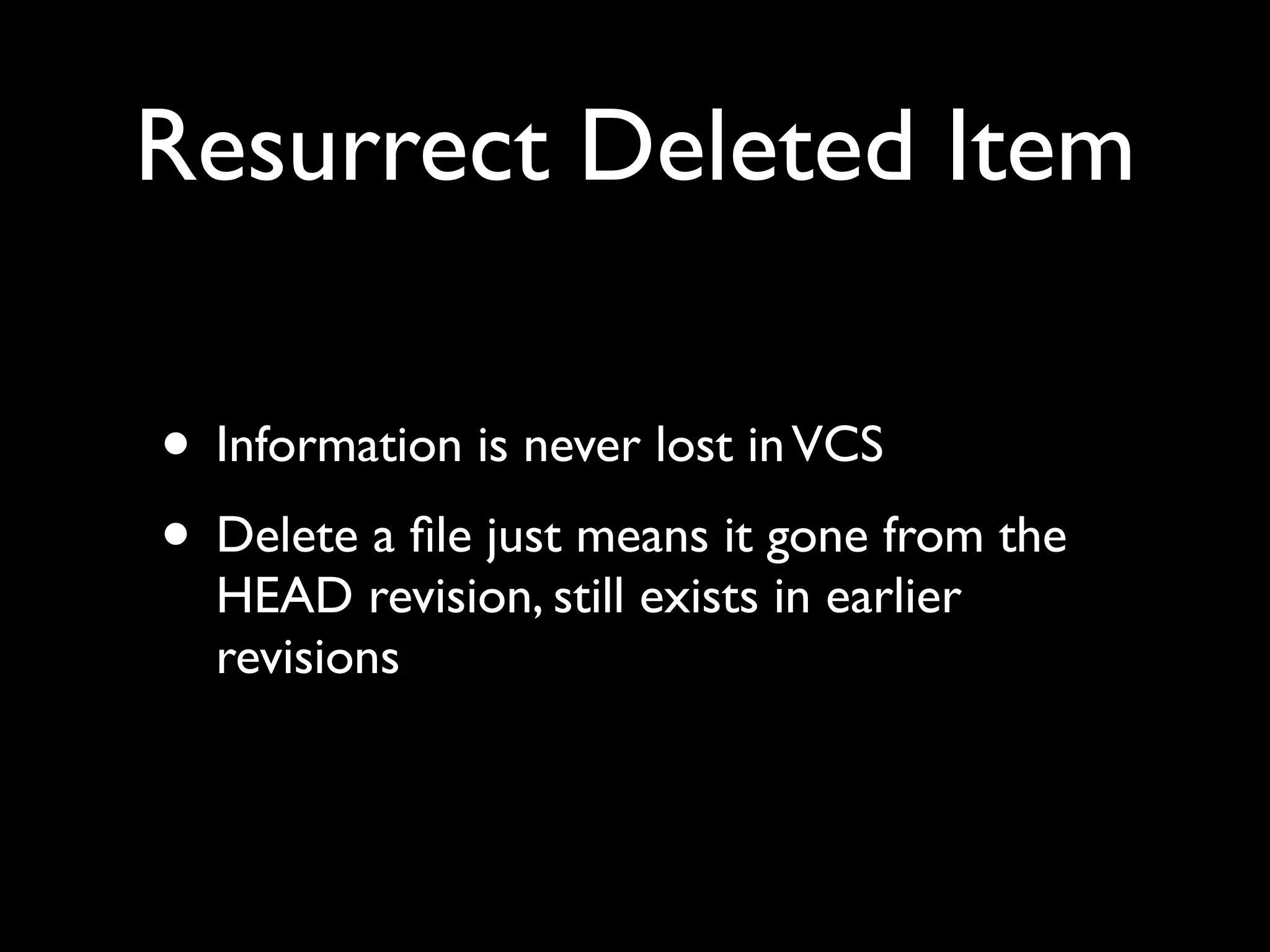 Resurrect Deleted Item

• Information is never lost in VCS
• Delete a ﬁle just means it gone from the
  HEAD revision, still exists in earlier
  revisions
 