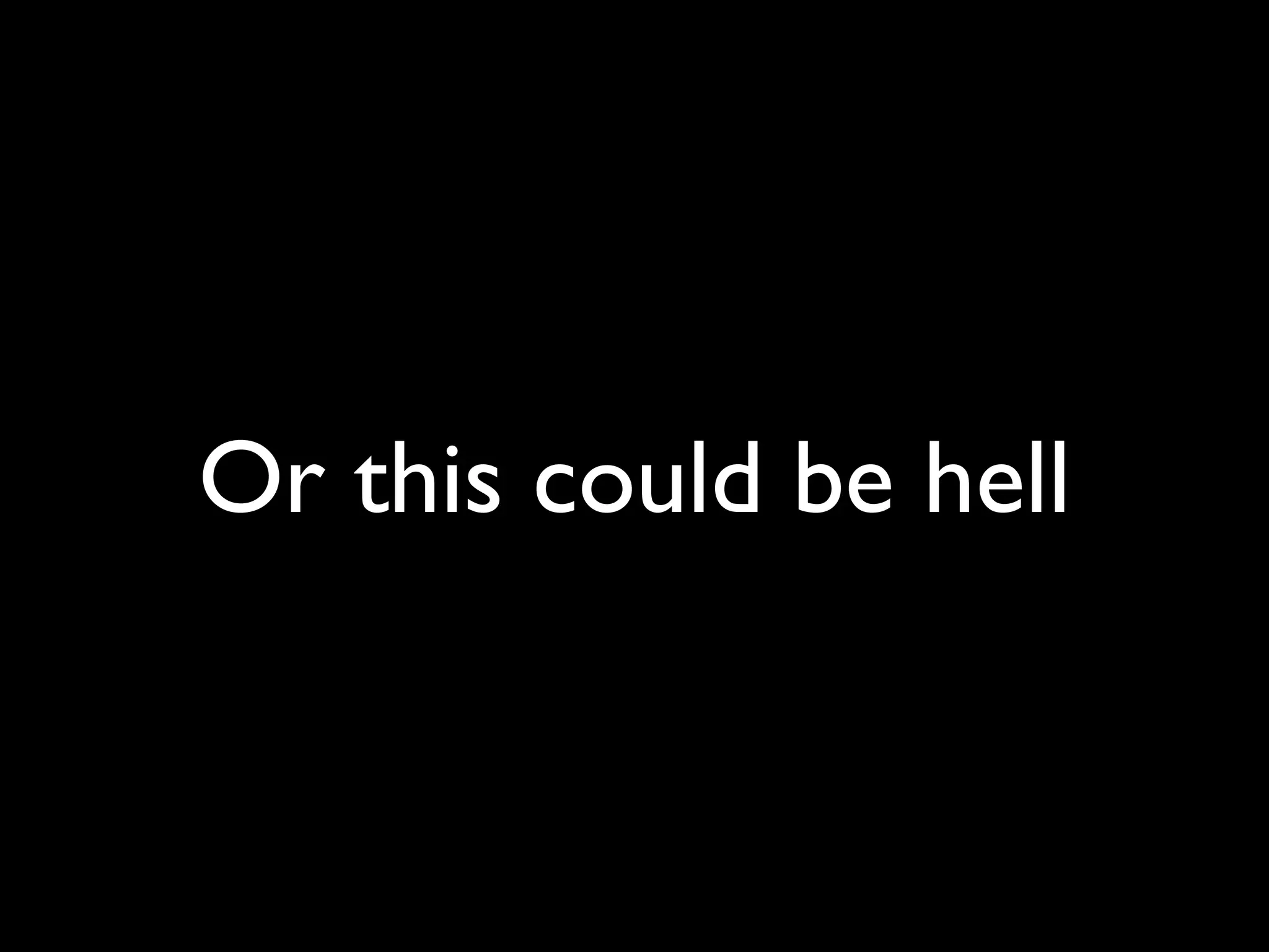 Or this could be hell
 