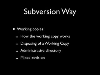 Subversion Way

• Working copies
 - How the working copy works
 - Disposing of a Working Copy
 - Administrative directory
 - Mixed-revision
 