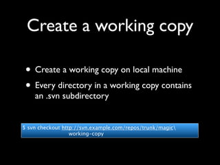 Create a working copy

 • Create a working copy on local machine
 • Every directory in a working copy contains
    an .svn subdirectory


$ svn checkout http://svn.example.com/repos/trunk/magic
                  working-copy
 