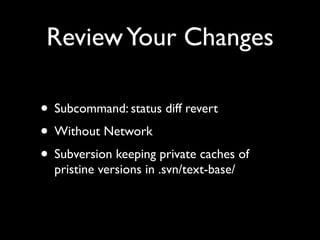 Review Your Changes

• Subcommand: status diff revert
• Without Network
• Subversion keeping private caches of
  pristine versions in .svn/text-base/
 