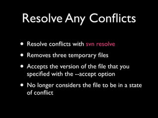 Resolve Any Conﬂicts
• Resolve conﬂicts with svn resolve
• Removes three temporary ﬁles
• Accepts the version of the ﬁle that you
  speciﬁed with the --accept option
• No longer considers the ﬁle to be in a state
  of conﬂict
 