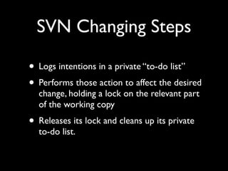 SVN Changing Steps

• Logs intentions in a private “to-do list”
• Performs those action to affect the desired
  change, holding a lock on the relevant part
  of the working copy
• Releases its lock and cleans up its private
  to-do list.
 