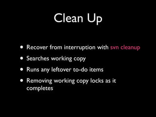 Clean Up

• Recover from interruption with svn cleanup
• Searches working copy
• Runs any leftover to-do items
• Removing working copy locks as it
  completes
 