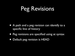 Peg Revisions

• A path and a peg revision can identify to a
  speciﬁc line of history
• Peg revisions are speciﬁed using at syntax
• Default peg revision is HEAD
 