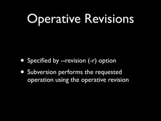 Operative Revisions


• Speciﬁed by --revision (-r) option
• Subversion performs the requested
  operation using the operative revision
 