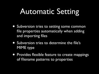 Automatic Setting
• Subversion tries to setting some common
  ﬁle properties automatically when adding
  and importing ﬁles
• Subversion tries to determine the ﬁle’s
  MIME type
• Provides ﬂexible feature to create mappings
  of ﬁlename patterns to properties
 