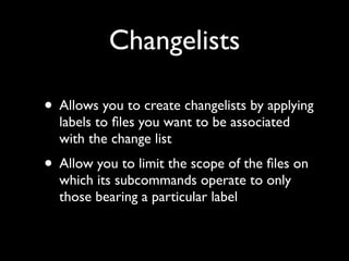Changelists

• Allows you to create changelists by applying
  labels to ﬁles you want to be associated
  with the change list
• Allow you to limit the scope of the ﬁles on
  which its subcommands operate to only
  those bearing a particular label
 
