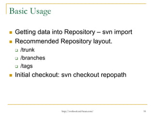 Basic Usage
Getting data into Repository – svn import
Recommended Repository layout.
/trunk
/branches
/tags

Initial checkout: svn checkout repopath

http://svnbook.red-bean.com/

16

 