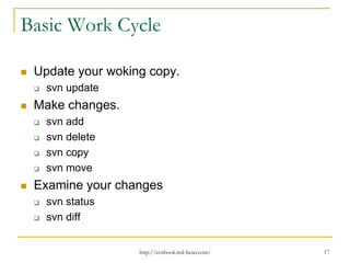 Basic Work Cycle
Update your woking copy.
svn update

Make changes.
svn add
svn delete
svn copy
svn move

Examine your changes
svn status
svn diff
http://svnbook.red-bean.com/

17

 