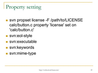 Property setting
svn propset license -F /path/to/LICENSE
calc/button.c property 'license' set on
'calc/button.c'
svn:eol-style
svn:executable
svn:keywords
svn:mime-type

http://svnbook.red-bean.com/

22

 