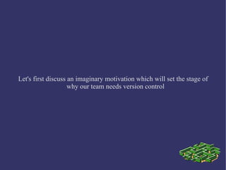 Let's first discuss an imaginary motivation which will set the stage of
                    why our team needs version control
 