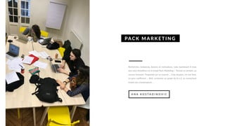 Recherches, tendances, besoins et motivations, voila maintenant 8 mois
que nous travaillons sur le projet Pack Marketing ! Trouver un produit, un
service innovant, l'implanter sur un marché ... Cinq dossiers, un oral final,
un gros coefficient ... Bref, orchestrer un projet de A à Z, en connectant
toutes nos connaissances ...
PAC K MA RK E T I NG
A N A K O S T A D I N O V I C
 