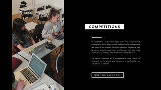 Les compétitions : programmées chaque année, elles nous permettent
d’appliquer nos savoirs dans le concret, confrontent notre compréhension
des notions et des concepts. Nous nous organisons comme une vraie
agence, un moment propice pour se différencier, faire valoir notre
ouverture sur le métier, sur notre environnement tout simplement.
Cet exercice transversal où la complémentarité règne, chacun se
l’approprie via le groupe pour démontrer sa particularité, ses
compétences, sa créativité.
COMPETITIONS
Q U E N T I N L A R O N C H E
 
