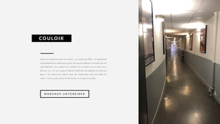 Suivez la lumière au bout du couloir… Le couloir de l’ESP : on l’emprunte
machinalement le matin alors qu’on est encore endormi, en route vers un
café libérateur. On y passe, on y attend, on s’y croise, on s’y salue, on y
discute, on y rit, on y pleure. Décoré d’affiches de publicité de tous les
âges, il est source de culture avant de s’engouffrer dans les salles de
cours. Il est au coeur de la vie de l’école, on ne peut le snober.
COULOIR
M A R G A U X U N T E R E I N E R
 