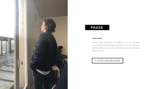 Si je vous disais que derrière cette fenêtre il y a un mur me croirez-
vous ? Une demi seconde de pause pour prendre du recul au milieu de ce
tourbillon infernal, ne penser à rien, contempler un bout de ciel bleu entre
les toits, s'évader...
PAUS E
C L A I R E B O U M E Z B A R
 