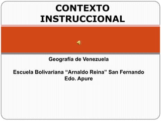 CONTEXTO INSTRUCCIONALGeografía de VenezuelaEscuela Bolivariana “Arnaldo Reina” San Fernando Edo. Apure