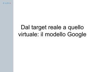 Dal target reale a quello
virtuale: il modello Google
 