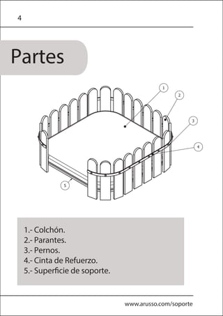 4
1.- Colchón.
2.- Parantes.
3.- Pernos.
4.- Cinta de Refuerzo.
5.- Superficie de soporte.
Partes
www.arusso.com/soporte
2
3
1
5
4
 