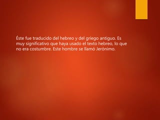 Éste fue traducido del hebreo y del griego antiguo. Es
muy significativo que haya usado el texto hebreo, lo que
no era costumbre. Este hombre se llamó Jerónimo.
 