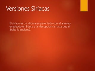 Versiones Siríacas
El siríaco es un idioma emparentado con el arameo
empleado en Edesa y la Mesopotamia hasta que el
árabe lo suplantó.
 