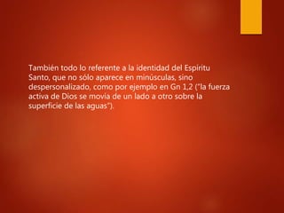 También todo lo referente a la identidad del Espíritu
Santo, que no sólo aparece en minúsculas, sino
despersonalizado, como por ejemplo en Gn 1,2 (“la fuerza
activa de Dios se movía de un lado a otro sobre la
superficie de las aguas”).
 