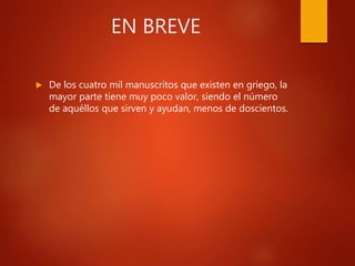EN BREVE
 De los cuatro mil manuscritos que existen en griego, la
mayor parte tiene muy poco valor, siendo el número
de aquéllos que sirven y ayudan, menos de doscientos.
 