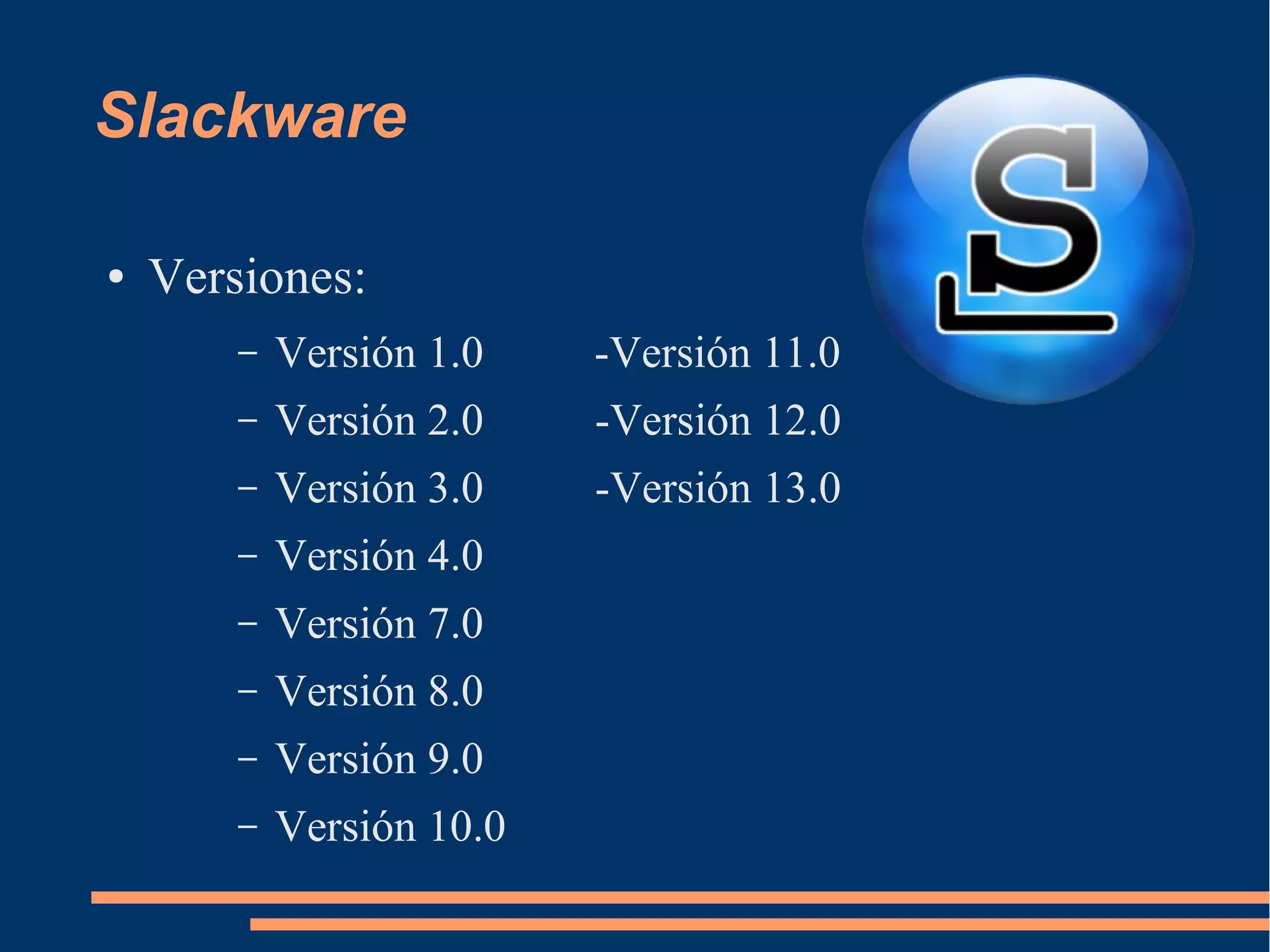 Slackware
●

Versiones:
–

Versión 1.0

-Versión 11.0

–

Versión 2.0

-Versión 12.0

–

Versión 3.0

-Versión 13.0

–

Versión 4.0

–

Versión 7.0

–

Versión 8.0

–

Versión 9.0

–

Versión 10.0

 