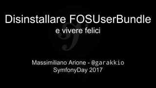 Disinstallare FOSUserBundle
e vivere felici
Massimiliano Arione - @garakkio
SymfonyDay 2017
 