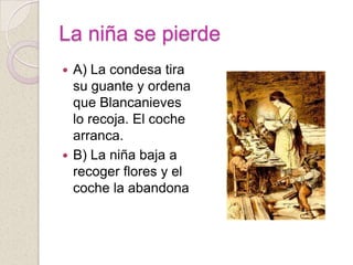La niña se pierde
 A) La condesa tira
  su guante y ordena
  que Blancanieves
  lo recoja. El coche
  arranca.
 B) La niña baja a
  recoger flores y el
  coche la abandona
 