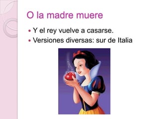 O la madre muere
 Y el rey vuelve a casarse.
 Versiones diversas: sur de Italia
 