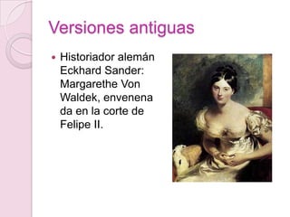 Versiones antiguas
   Historiador alemán
    Eckhard Sander:
    Margarethe Von
    Waldek, envenena
    da en la corte de
    Felipe II.
 