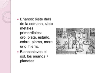 Enanos: siete días
  de la semana, siete
  metales
  primordiales:
  oro, plata, estaño,
  cobre, plomo, merc
  urio, hierro.
 Blancanieves el
  sol, los enanos 7
  planetas
 