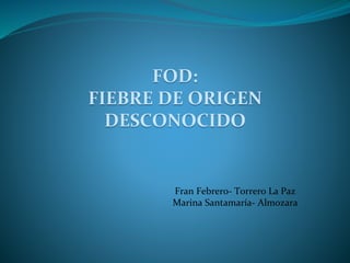 FOD:
FIEBRE DE ORIGEN
DESCONOCIDO
Fran Febrero- Torrero La Paz
Marina Santamaría- Almozara
 