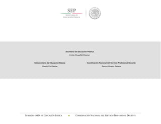 SUBSECRETARÍA DE EDUCACIÓN BÁSICA  COORDINACIÓN NACIONAL DEL SERVICIO PROFESIONAL DOCENTE
Secretaría de Educación Pública
Emilio Chuayffet Chemor
Subsecretaría de Educación Básica
Alberto Curi Naime
Coordinación Nacional del Servicio Profesional Docente
Ramiro Álvarez Retana
 