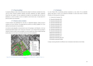  
	
  
34	
  
1.7.4. Propreté publique
La propreté publique est dans un état relativement bon malgré les infractions constatées lors d’une
visite de terrain. Plusieurs poubelles publiques deviennent rapidement des dépôts clandestins
lorsqu’elles sont remplies. On trouve également des dépôts de sacs poubelles dans les fosses de
plantations. Le service en bulles à verres est complet au sein de notre zone, c’est pas moins de 5
point de collectes qui sont présents
1.7.5. Etat des voiries et trottoirs
L’état des trottoirs varie globalement de « bon état » à « légèrement dégradé » comme on peut le
constater sur la carte ci-dessous. Une grande partie des trottoirs est en dalle d’asphalte 30 x 30 cm
tandis qu’une autre partie est en pavé platine.
Les trottoirs les plus dégradés se trouvent dans les rues où les passages y sont fréquents, c’est le cas
du boulevard Général Jacques et de l’Avenue de l’Université. La rue Arnaud Fraiteur qui longe le
cimetière d’Ixelles est dans un état très dégradé, les racines traçantes des tilleuls occupent beaucoup
de place dans le sol et les pavés ont été placés dessous sans fosse de plantation.
Figure 30 : Carte de l'état des trottoirs sur base d'un relevé de terrain (Groupe CQD 3ème GEU : Cappuccio G., Parry A., et
Peeters J.)
1.7.6. Patrimoine
La zone d’étude offre un patrimoine plusieurs monuments et sites classés. On en dénombre
quatorze dont douze se trouve sur la Chaussée de Boondael. Les deux autres étant le Cimetière
d’Ixelles et le 562 avenue de la Couronne :
1) Avenue de la Couronne, 562 ;
2) Chaussée	
  de	
  Boondael,	
  309	
  ;	
  
3) Chaussée	
  de	
  Boondael,	
  348	
  ;	
  
4) Chaussée	
  de	
  Boondael,	
  365	
  ;	
  
5) Chaussée	
  de	
  Boondael,	
  369	
  ;	
  
6) Chaussée	
  de	
  Boondael,	
  373	
  ;	
  
7) Chaussée	
  de	
  Boondael,	
  374	
  ;	
  
8) Chaussée	
  de	
  Boondael,	
  393	
  ;	
  
9) Chaussée	
  de	
  Boondael,	
  469	
  ;	
  
10)Chaussée	
  de	
  Boondael,	
  471	
  ;	
  
11)Chaussée	
  de	
  Boondael,	
  473	
  ;	
  
12)Chaussée	
  de	
  Boondael,	
  477	
  ;	
  
13)Chaussée	
  de	
  Boondael,	
  481	
  et	
  le	
  ;	
  
14)	
  Cimetière	
  communal	
  d’Ixelles.	
  
La figure suivante géolocalise les différents sites et monuments classés dans la zone d’étude.
 