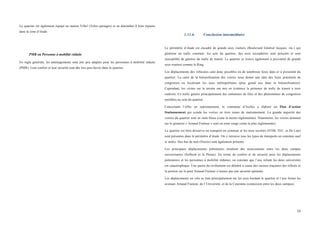  
	
  
54	
  
Le quartier est également équipé en station Villo! (Vélos partagés) et en dénombre 8 bien répartis
dans la zone d’étude.
PMR ou Personne à mobilité réduite
En règle générale, les aménagements sont très peu adaptés pour les personnes à mobilité réduite
(PMR). Leur confort et leur sécurité sont dès lors peu élevés dans le quartier.
1.11.6. Conclusion intermédiaire
Le périmètre d’étude est encadré de grands axes routiers (Boulevard Général Jacques, etc.) qui
génèrent un trafic constant. Au sein du quartier, des axes secondaires sont présents et sont
susceptible de générer du trafic de transit. Le quartier se trouve également à proximité de grands
axes routiers comme le Ring.
Les déplacements des véhicules sont donc possibles en de nombreux lieux dans et à proximité du
quartier. La carte de la hiérarchisation des voiries nous donne une idée des lieux potentiels de
congestion en localisant les axes métropolitains (plus grand axe dans la hiérarchisation).
Cependant, les visites sur le terrain ont mis en évidence la présence de trafic de transit à trois
endroits. Ce trafic génère principalement des remontées de files et des phénomènes de congestion
nuisibles au sein du quartier.
Concernant l’offre en stationnement, la commune d’Ixelles a élaboré un Plan d’action
Stationnement qui scinde les voiries en trois zones de stationnement. La grande majorité des
voiries du quartier sont en zone bleue (zone la moins règlementée). Néanmoins, les voiries donnant
sur le giratoire « Arnaud Fraiteur » sont en zone rouge (zone la plus règlementée).
Le quartier est bien desservis en transport en commun et les trois sociétés (STIB, TEC, et De Lijn)
sont présentes dans le périmètre d’étude. On y retrouve tous les types de transports en commun sauf
le métro. Des bus de nuit (Noctis) sont également présents.
Les principaux déplacements piétonniers résultent des mouvements entre les deux campus
universitaires (Solbosh et la Plaine). En terme de confort et de sécurité pour les déplacements
piétonniers et les personnes à mobilité réduites, on constate que l’axe reliant les deux universités
est catastrophique. Une partie du revêtement est délabré à cause des racines traçantes des tilleuls et
la portion sur le pont Arnaud Fraiteur n’assure pas une sécurité optimale.
Les déplacements en vélo se font principalement sur les axes bordant le quartier et l’axe formé les
avenues Arnaud Fraiteur, de l’Université, et de la Couronne (connexion entre les deux campus).
 