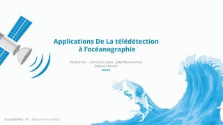 Applications De La télédétection
à l'océanographie
Réalisé Par : Ahmed EL Atari , Jidal Mohammed
Zakaria Fetouhi
Encadré Par : Pr . Mohammed AitKbir
 