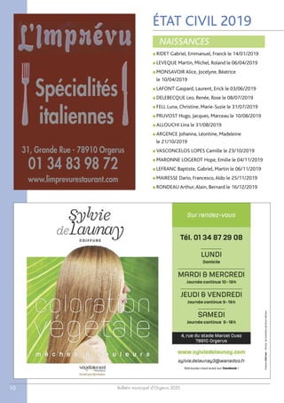 Bulletin municipal d’Orgerus 202010
ÉTAT CIVIL 2019
■ RIDET Gabriel, Emmanuel, Franck le 14/01/2019
■ LEVEQUE Martin, Michel, Roland le 06/04/2019
■ MONSAVOIR Alice, Jocelyne, Béatrice
le 10/04/2019
■ LAFONT Gaspard, Laurent, Erick le 03/06/2019
■ DELEBECQUE Leo, Renée, Rose le 08/07/2019
■ FELL Luna, Christine, Marie-Suzie le 31/07/2019
■ PRUVOST Hugo, Jacques, Marceau le 10/08/2019
■ ALLOUCHI Lina le 31/08/2019
■ ARGENCE Johanna, Léontine, Madeleine
le 21/10/2019
■ VASCONCELOS LOPES Camille le 23/10/2019
■ MARONNE LOGEROT Hope, Emilie le 04/11/2019
■ LEFRANC Baptiste, Gabriel, Martin le 06/11/2019
■ MAIRESSE Dario, Francesco,Aldo le 25/11/2019
■ RONDEAU Arthur,Alain, Bernard le 16/12/2019
NAISSANCES
Spécialités
italiennes
31, Grande Rue - 78910 Orgerus
01 34 83 98 72
www.limprevurestaurant.com
 