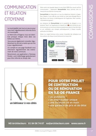 Bulletin municipal d’Orgerus 2020
COMMISSIONS
17
COMMUNICATION
ET RELATION
CITOYENNE
La municipalité met tout en œuvre pour
vous tenir régulièrement informés de la
vie municipale.
Le Petit Echo d'Orgerus vous est distri-
bué presque chaque mois dans vos
boîtes aux lettres.
Vous pouvez également consulter régu-
lièrement le site de la mairie qui est mis
à jour régulièrement.
Un compte et une page Facebook vous
informent régulièrement des événe-
ment de notre commune.
Récemment, une application « Panneau
Pocket » est à télécharger gratuitement
pour être informé en temps réel.
 