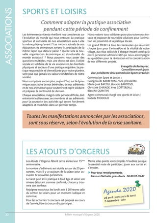 Bulletin municipal d’Orgerus 2020
ASSOCIATIONS
30
SPORTS ET LOISIRS
Les évènements récents réveillent nos consciences sur
l’évolution du monde qui nous entoure. La pratique
sportive et culturelle de nos associations aura-t-elle
la même place qu’avant ? Les métiers actuels de nos
éducateurs et animateurs seront-ils pratiqués de la
même façon que dans le passé ? Quelle sera la nou-
velle organisation économique et structurelle du
monde associatif ? Nous pouvons nous poser des
questions multiples, mais une chose est sûre, l’utilité
sociale et solidaire de la vie associative, les bienfaits
physiques et sociaux d’une pratique régulière, la pra-
tique responsable et bienveillante pour notre planète,
sont plus que jamais les valeurs fondatrices de notre
société.
Nous comptons encore plus, aujourd’hui, sur la dyna-
mique associative de nos bénévoles, de nos adhérents
et de nos animateurs pour soutenir cet esprit solidaire
et préparer la continuité de demain.
Chaque association, malgré cette période difficile, doit
entretenir les liens avec ses membres et ses adhérents
pour la poursuite des activités qui seront forcément
adaptées et modifiées dans un premier temps.
Nous restons tous solidaires pour poursuivre nos tra-
vaux et proposer de nouvelles solutions pour l’anima-
tion de proximité et la pratique locale.
Un grand MERCI à tous les bénévoles qui œuvrent
chaque jour pour l’animation et la vitalité de notre
village, aux élus sollicités à chaque instant ainsi qu’à
notre personnel administratif qui nous accompagne
au quotidien pour la réalisation et la concrétisation
de nos différents projets.
Evangélia de Barbeyrac,
Conseillère municipale,
vice-présidente de la commission Sports et Loisirs
Commission Sport et Loisirs :
Evangélia de BARBEYRAC,Vice-présidente,
Maria-José BACOU, Horacio BAROSSO,
Christine CHIRADE,Yves COTTEREAU,
Blanche QUINTIN
Agent communal chargé des sports et loisirs :
Isabelle MODOLO
Comment adapter la pratique associative
pendant cette période de confinement
LES ATOUTS D’ORGERUS
Agenda 2020
25 avril : concours de tarot
7 novembre : loto
Les Atouts d'Orgerus fêtent cette année leur 15ème
anniversaire.
Le nombre d'adhérents est stable autour de 20 per-
sonnes, mais il y a toujours de la place pour ac-
cueillir de nouvelles personnes.
Le tarot peut être pratiqué à tout âge et selon son
niveau débutant comme confirmé, chacun y trou-
vera son bonheur.
Rejoignez-nous tous les lundis soir à 20 heures salle
du centre de loisirs pour un moment ludique et
convivial.
Pour les acharnés 1 concours est proposé au cours
de l'année, libre à chacun d'y participer.
Même si les points sont comptés. N'oubliez pas que
l'essentiel reste de participer, jouer aux cartes et
s'amuser.
Pour tous renseignements :
Barroso Nathalie,présidente :06 80 01 09 47
Toutes les manifestations annoncées par les associations,
sont sous réserve, selon l’évolution de la crise sanitaire.
 