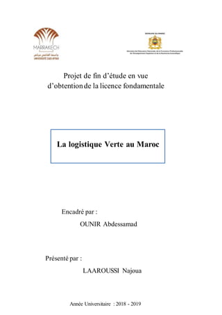 Projet de fin d’étude en vue
d’obtentionde la licence fondamentale
Présenté par :
LAAROUSSI Najoua
Encadré par :
OUNIR Abdessamad
La logistique Verte au Maroc
Année Universitaire : 2018 - 2019
 
