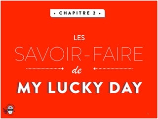  	
  	
  	
  	
  	
  
LES
• C H A P I T R E 2 •
SAVOIR-FAIRE
de
MY LUCKY DAYMY LUCKY DAY
5	
  
 