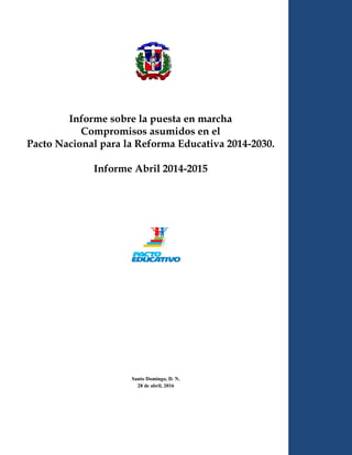 Informe sobre la puesta en marcha
Compromisos asumidos en el
Pacto Nacional para la Reforma Educativa 2014-2030.
Informe Abril 2014-2015
Santo Domingo, D. N.
28 de abril, 2016
 